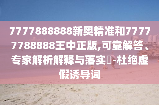 7777888888新奧精準和77777788888王中正版,可靠解答、專家解析解釋與落實?-杜絕虛假誘導詞